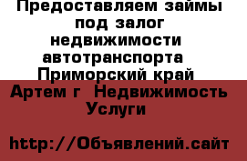 Предоставляем займы под залог недвижимости, автотранспорта - Приморский край, Артем г. Недвижимость » Услуги   
